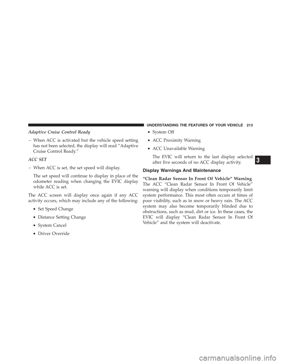CHRYSLER 300 2012 2.G User Guide Adaptive Cruise Control Ready
�When ACC is activated but the vehicle speed setting
has not been selected, the display will read “Adaptive
Cruise Control Ready.”
ACC SET
�When ACC is set, the set s