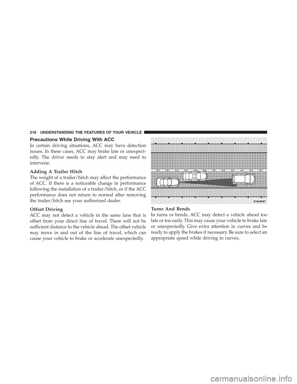 CHRYSLER 300 2012 2.G Owners Manual Precautions While Driving With ACC
In certain driving situations, ACC may have detection
issues. In these cases, ACC may brake late or unexpect-
edly. The driver needs to stay alert and may need to
in