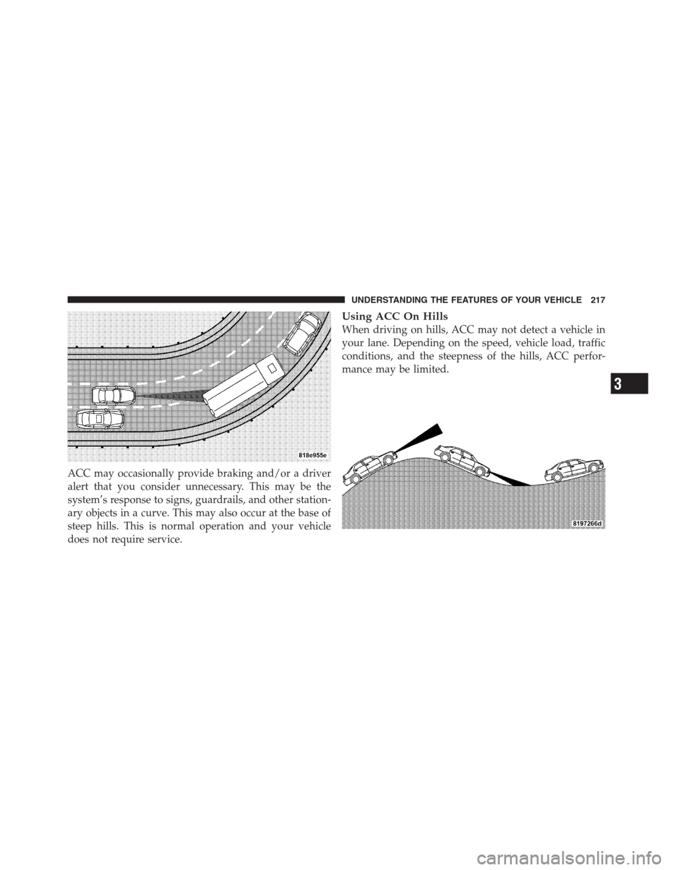 CHRYSLER 300 2012 2.G Owners Manual ACC may occasionally provide braking and/or a driver
alert that you consider unnecessary. This may be the
system’s response to signs, guardrails, and other station-
ary objects in a curve. This may 