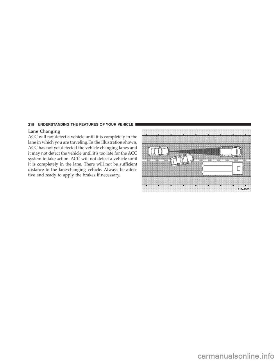 CHRYSLER 300 2012 2.G Owners Manual Lane Changing
ACC will not detect a vehicle until it is completely in the
lane in which you are traveling. In the illustration shown,
ACC has not yet detected the vehicle changing lanes and
it may not