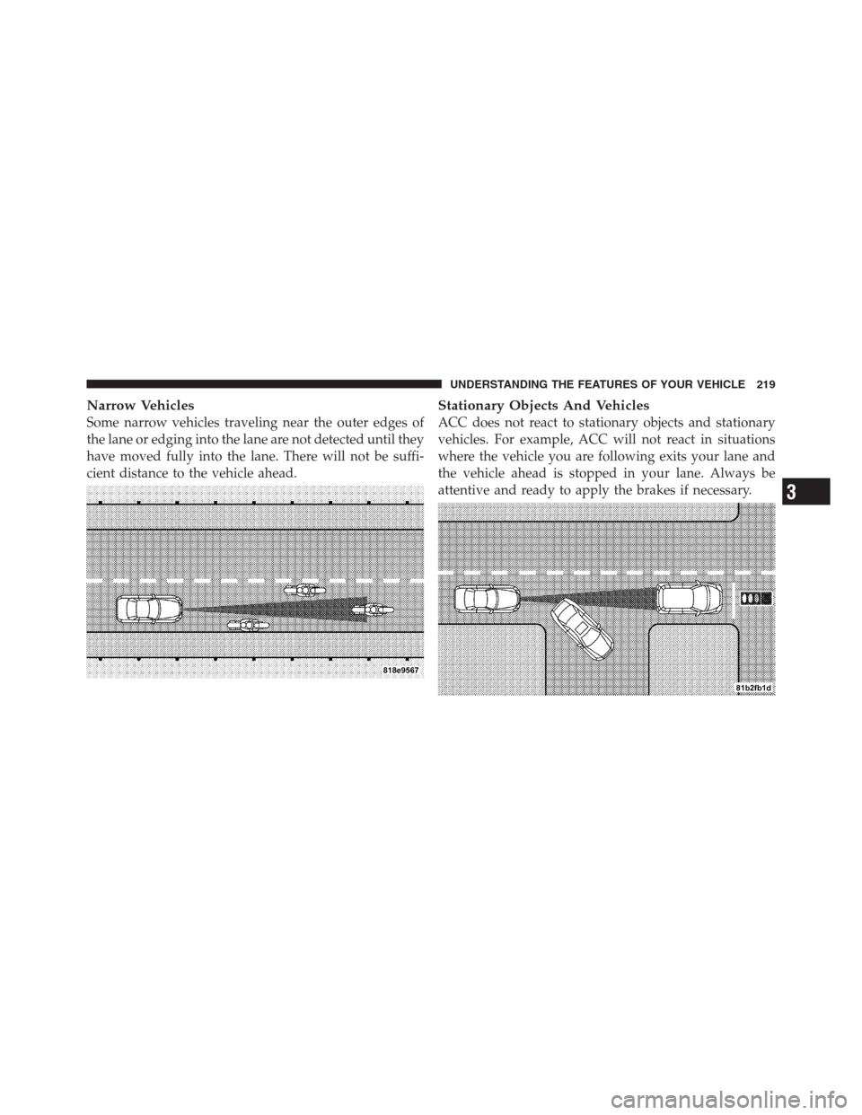 CHRYSLER 300 2012 2.G Owners Manual Narrow Vehicles
Some narrow vehicles traveling near the outer edges of
the lane or edging into the lane are not detected until they
have moved fully into the lane. There will not be suffi-
cient dista