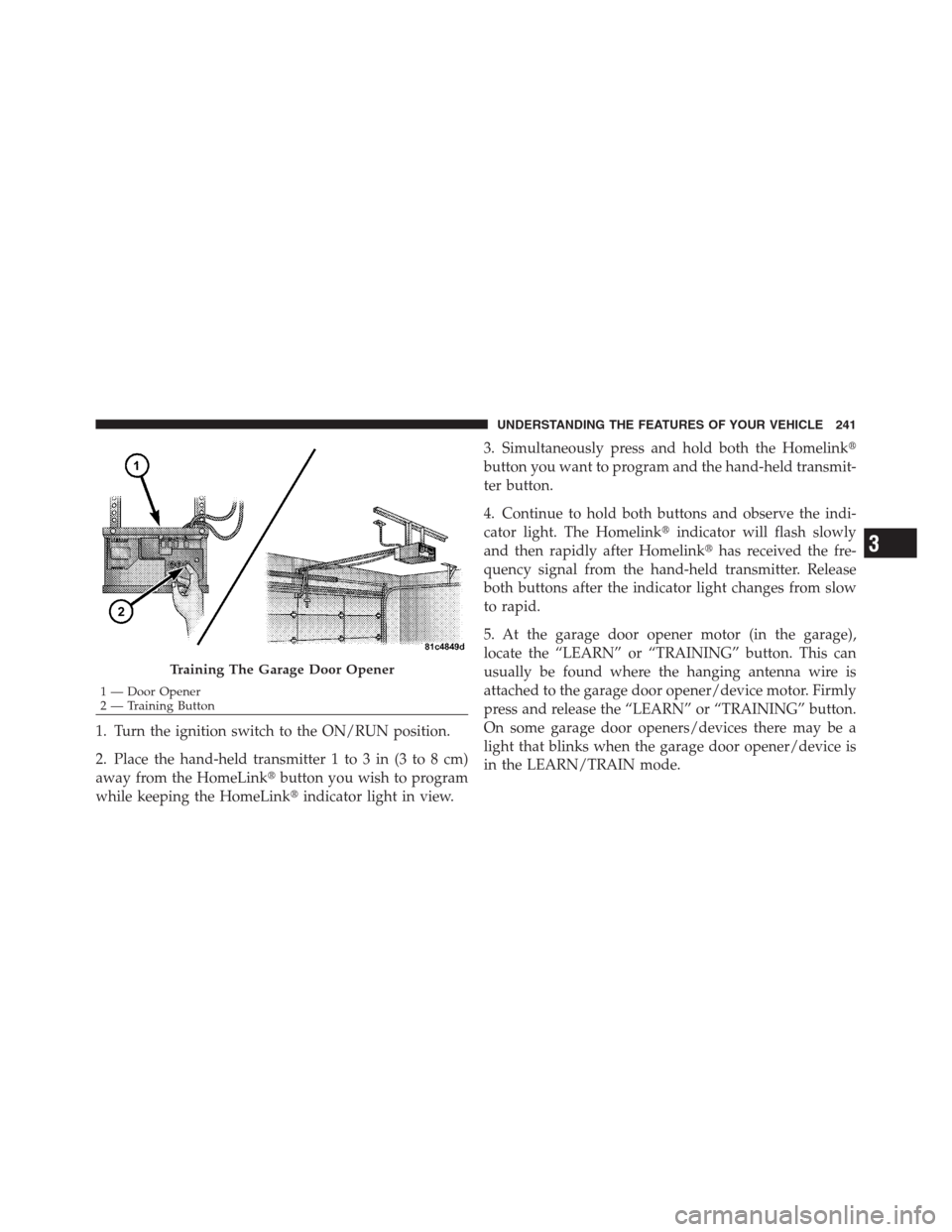 CHRYSLER 300 2012 2.G Owners Manual 1. Turn the ignition switch to the ON/RUN position.
2. Place the hand-held transmitter 1 to 3 in (3 to 8 cm)
away from the HomeLinkbutton you wish to program
while keeping the HomeLinkindicator ligh