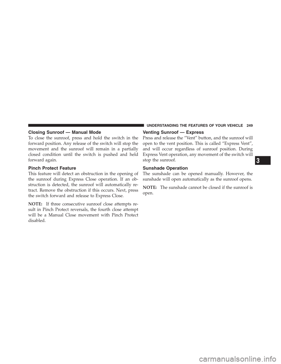 CHRYSLER 300 2012 2.G Owners Manual Closing Sunroof — Manual Mode
To close the sunroof, press and hold the switch in the
forward position. Any release of the switch will stop the
movement and the sunroof will remain in a partially
clo