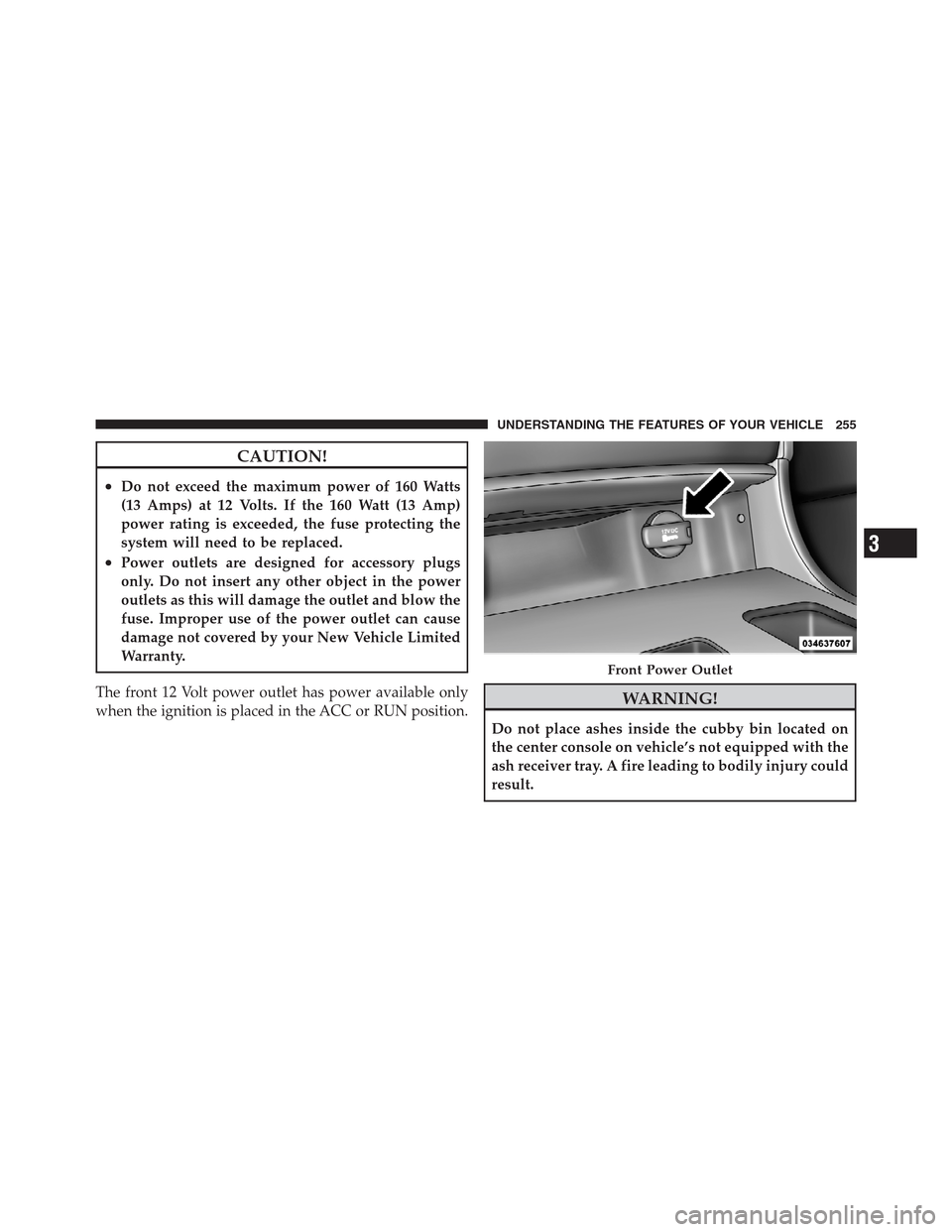 CHRYSLER 300 2012 2.G Owners Manual CAUTION!
•Do not exceed the maximum power of 160 Watts
(13 Amps) at 12 Volts. If the 160 Watt (13 Amp)
power rating is exceeded, the fuse protecting the
system will need to be replaced.
•Power out