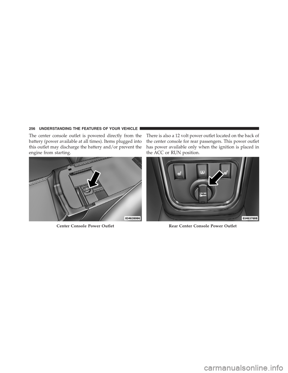 CHRYSLER 300 2012 2.G Owners Manual The center console outlet is powered directly from the
battery (power available at all times). Items plugged into
this outlet may discharge the battery and/or prevent the
engine from starting.There is