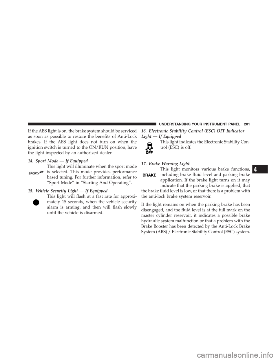 CHRYSLER 300 2012 2.G Owners Manual If the ABS light is on, the brake system should be serviced
as soon as possible to restore the benefits of Anti-Lock
brakes. If the ABS light does not turn on when the
ignition switch is turned to the