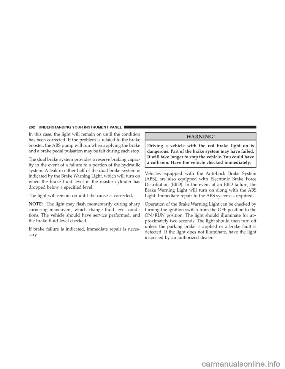 CHRYSLER 300 2012 2.G Owners Manual In this case, the light will remain on until the condition
has been corrected. If the problem is related to the brake
booster, the ABS pump will run when applying the brake
and a brake pedal pulsation