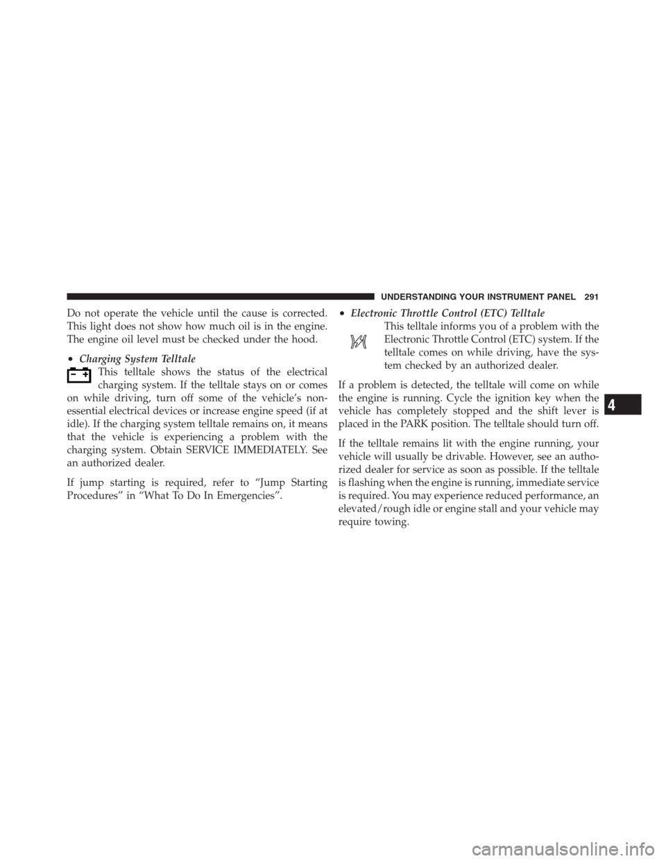 CHRYSLER 300 2012 2.G Owners Manual Do not operate the vehicle until the cause is corrected.
This light does not show how much oil is in the engine.
The engine oil level must be checked under the hood.
•Charging System Telltale
This t