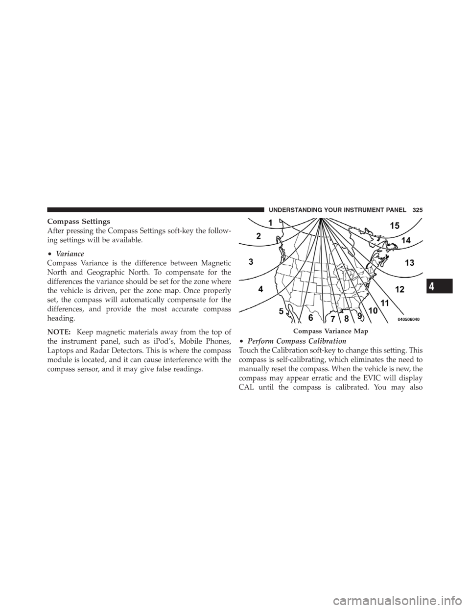 CHRYSLER 300 2012 2.G Owners Manual Compass Settings
After pressing the Compass Settings soft-key the follow-
ing settings will be available.
•Variance
Compass Variance is the difference between Magnetic
North and Geographic North. To