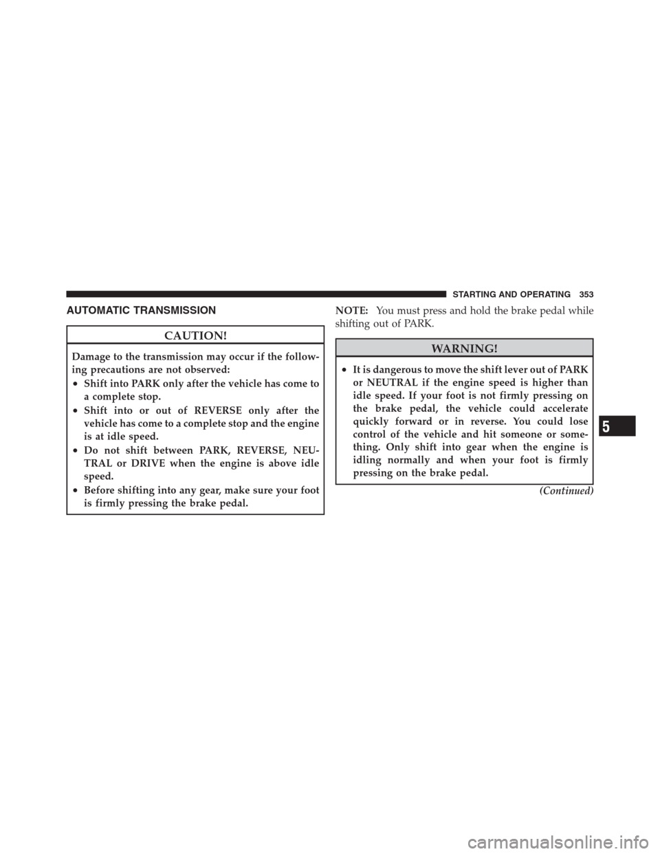 CHRYSLER 300 2012 2.G Owners Manual AUTOMATIC TRANSMISSION
CAUTION!
Damage to the transmission may occur if the follow-
ing precautions are not observed:
•Shift into PARK only after the vehicle has come to
a complete stop.
•Shift in