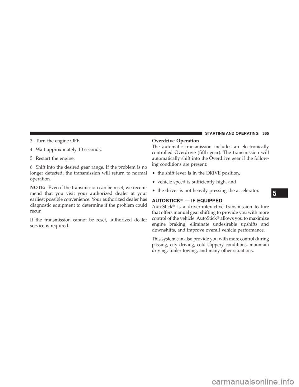 CHRYSLER 300 2012 2.G Owners Manual 3. Turn the engine OFF.
4. Wait approximately 10 seconds.
5. Restart the engine.
6. Shift into the desired gear range. If the problem is no
longer detected, the transmission will return to normal
oper