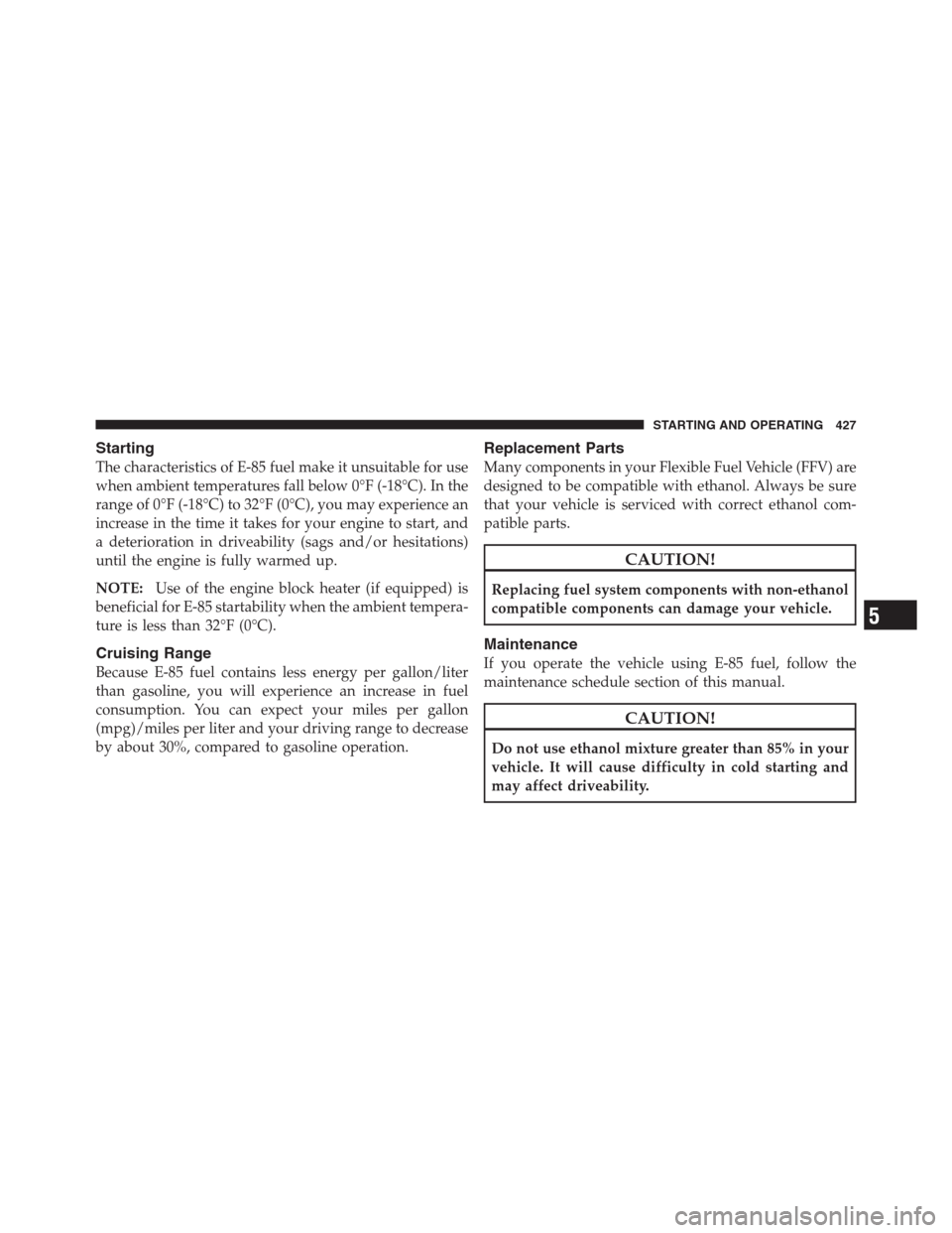 CHRYSLER 300 2012 2.G Owners Manual Starting
The characteristics of E-85 fuel make it unsuitable for use
when ambient temperatures fall below 0°F (-18°C). In the
range of 0°F (-18°C) to 32°F (0°C), you may experience an
increase i