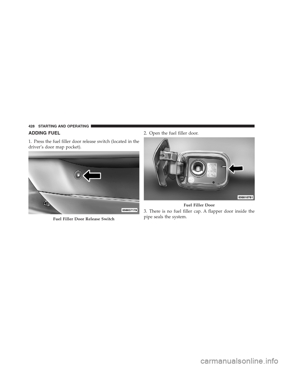 CHRYSLER 300 2012 2.G Owners Manual ADDING FUEL
1. Press the fuel filler door release switch (located in the
driver’s door map pocket).2. Open the fuel filler door.
3. There is no fuel filler cap. A flapper door inside the
pipe seals 