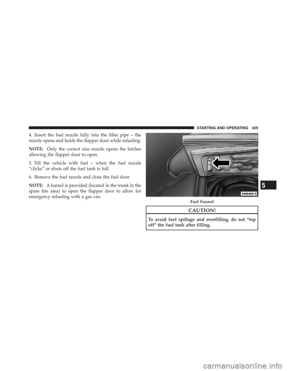 CHRYSLER 300 2012 2.G Owners Manual 4. Insert the fuel nozzle fully into the filler pipe – the
nozzle opens and holds the flapper door while refueling.
NOTE:Only the correct size nozzle opens the latches
allowing the flapper door to o