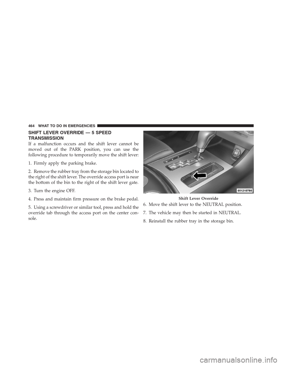 CHRYSLER 300 2012 2.G Owners Manual SHIFT LEVER OVERRIDE — 5 SPEED
TRANSMISSION
If a malfunction occurs and the shift lever cannot be
moved out of the PARK position, you can use the
following procedure to temporarily move the shift le CHRYSLER 300 2012 2.G Owners Manual SHIFT LEVER OVERRIDE — 5 SPEED
TRANSMISSION
If a malfunction occurs and the shift lever cannot be
moved out of the PARK position, you can use the
following procedure to temporarily move the shift le