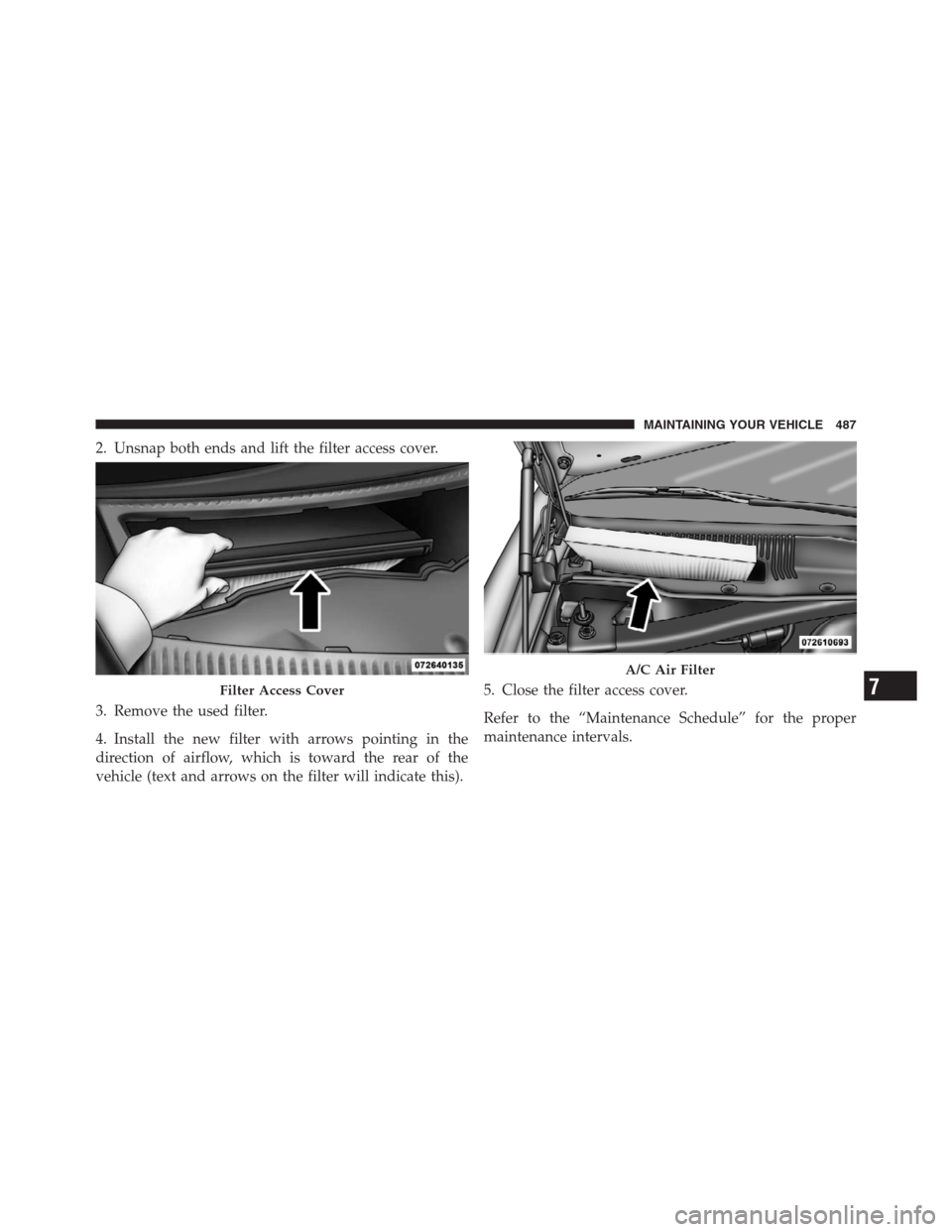 CHRYSLER 300 2012 2.G Owners Manual 2. Unsnap both ends and lift the filter access cover.
3. Remove the used filter.
4. Install the new filter with arrows pointing in the
direction of airflow, which is toward the rear of the
vehicle (te CHRYSLER 300 2012 2.G Owners Manual 2. Unsnap both ends and lift the filter access cover.
3. Remove the used filter.
4. Install the new filter with arrows pointing in the
direction of airflow, which is toward the rear of the
vehicle (te