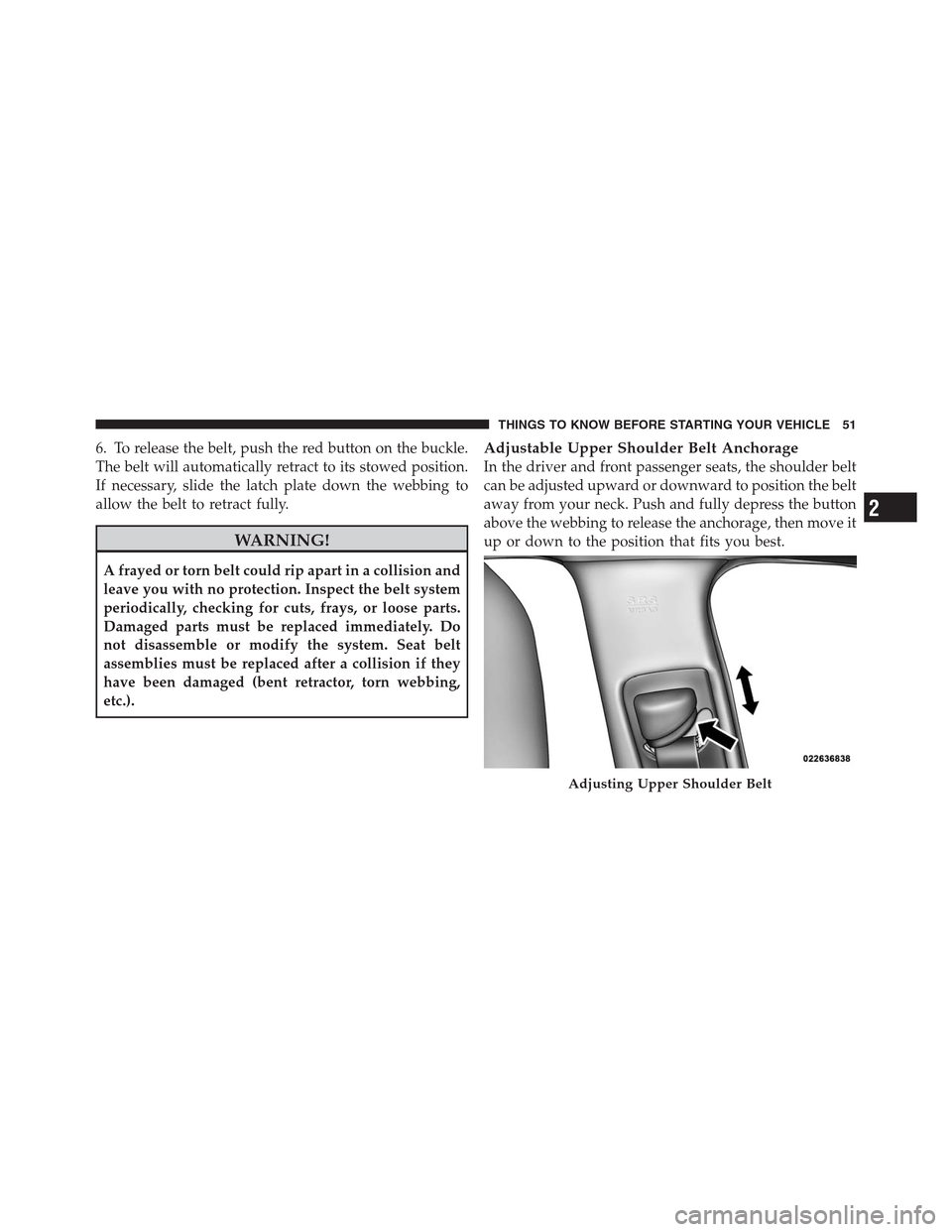 CHRYSLER 300 2012 2.G Owners Manual 6. To release the belt, push the red button on the buckle.
The belt will automatically retract to its stowed position.
If necessary, slide the latch plate down the webbing to
allow the belt to retract