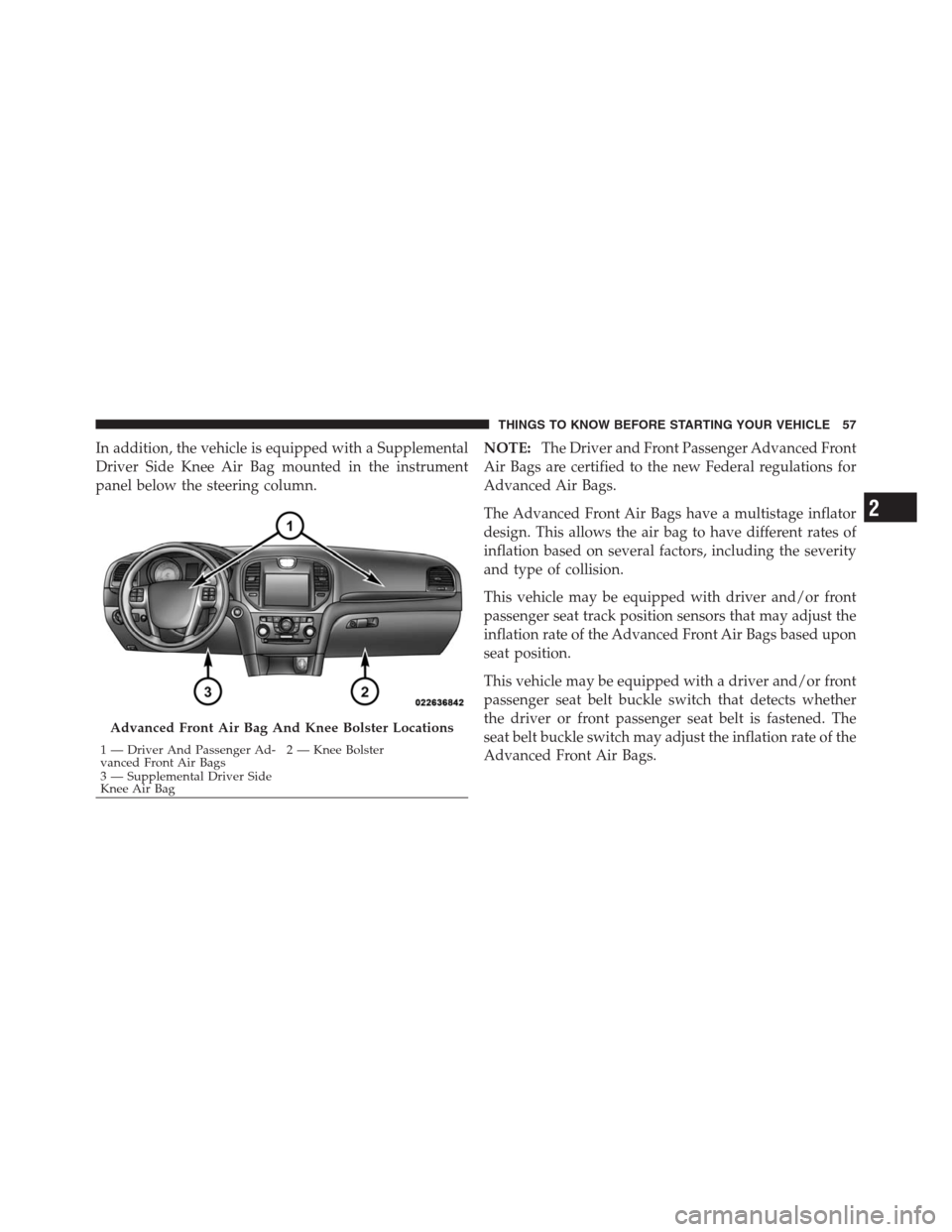 CHRYSLER 300 2012 2.G Owners Manual In addition, the vehicle is equipped with a Supplemental
Driver Side Knee Air Bag mounted in the instrument
panel below the steering column.NOTE:The Driver and Front Passenger Advanced Front
Air Bags 