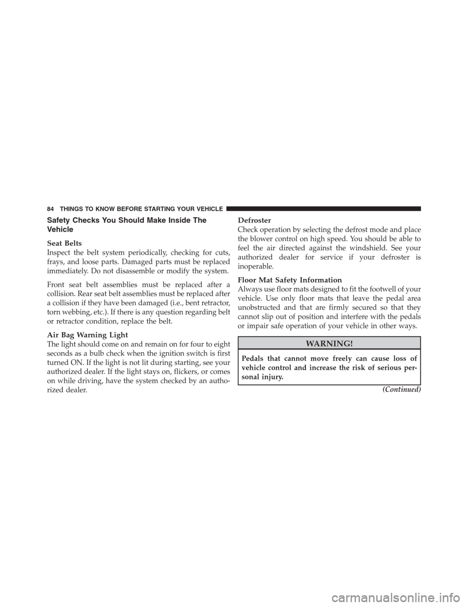 CHRYSLER 300 2012 2.G Owners Manual Safety Checks You Should Make Inside The
Vehicle
Seat Belts
Inspect the belt system periodically, checking for cuts,
frays, and loose parts. Damaged parts must be replaced
immediately. Do not disassem