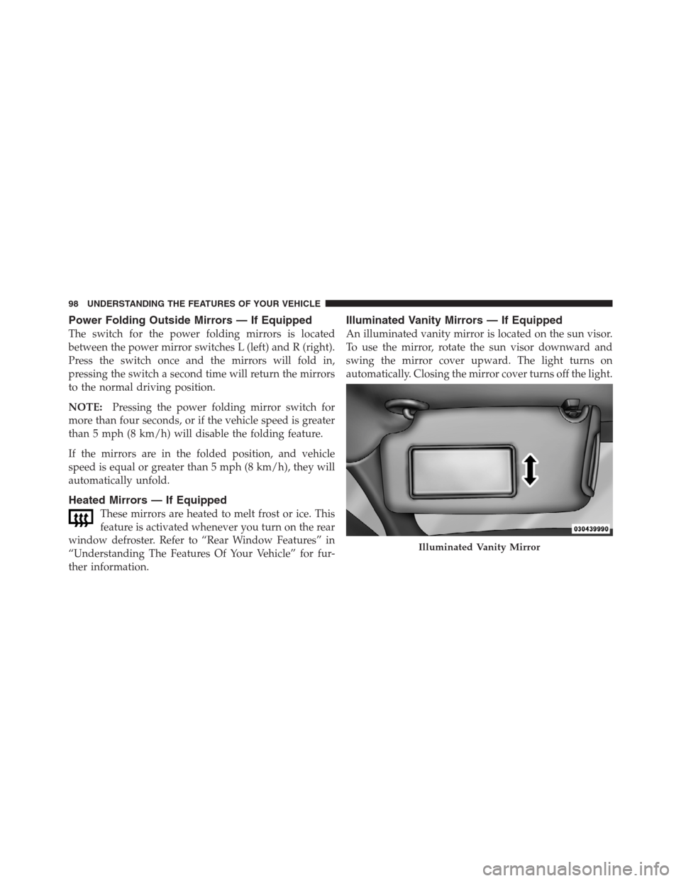 CHRYSLER 300 2012 2.G Owners Manual Power Folding Outside Mirrors — If Equipped
The switch for the power folding mirrors is located
between the power mirror switches L (left) and R (right).
Press the switch once and the mirrors will f
