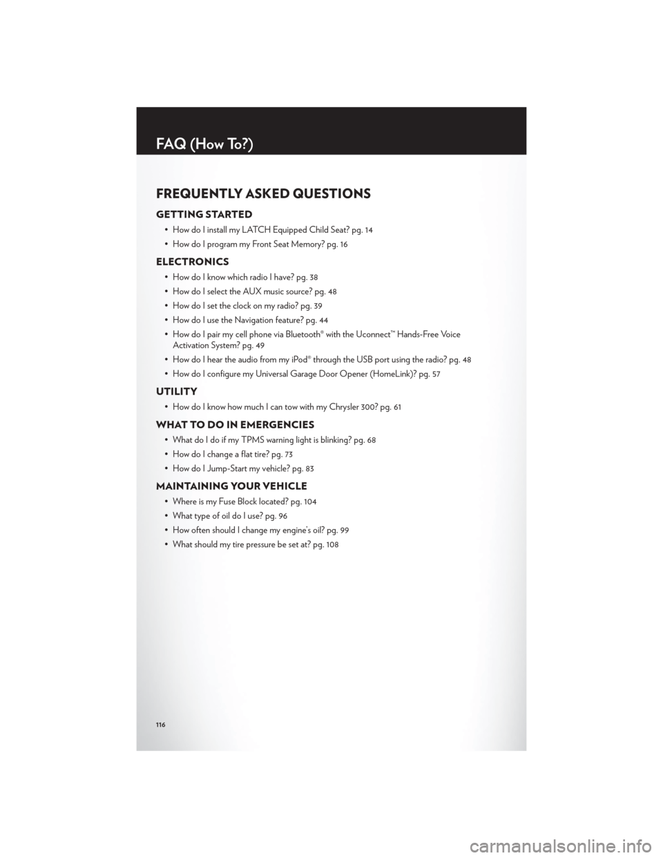 CHRYSLER 300 2012 2.G User Guide FREQUENTLY ASKED QUESTIONS
GETTING STARTED
• How do I install my LATCH Equipped Child Seat? pg. 14
• How do I program my Front Seat Memory? pg. 16
ELECTRONICS
• How do I know which radio I have? CHRYSLER 300 2012 2.G User Guide FREQUENTLY ASKED QUESTIONS
GETTING STARTED
• How do I install my LATCH Equipped Child Seat? pg. 14
• How do I program my Front Seat Memory? pg. 16
ELECTRONICS
• How do I know which radio I have?