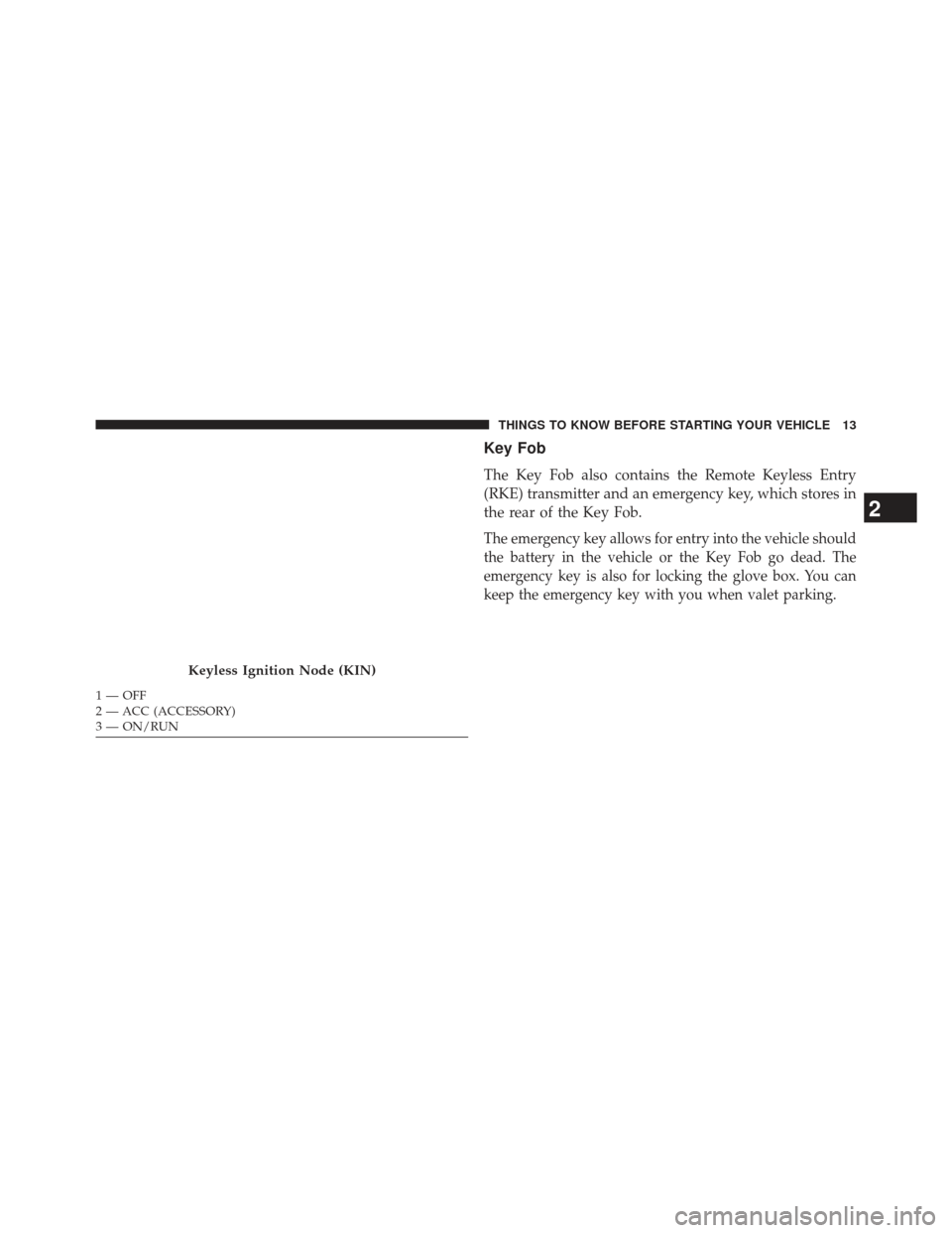 CHRYSLER 300 2013 2.G User Guide Key Fob
The Key Fob also contains the Remote Keyless Entry
(RKE) transmitter and an emergency key, which stores in
the rear of the Key Fob.
The emergency key allows for entry into the vehicle should
t