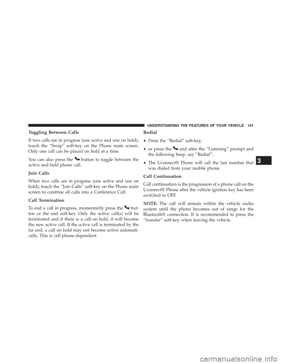 CHRYSLER 300 2013 2.G Owners Manual Toggling Between Calls
If two calls are in progress (one active and one on hold),
touch the “Swap” soft-key on the Phone main screen.
Only one call can be placed on hold at a time.
You can also pr