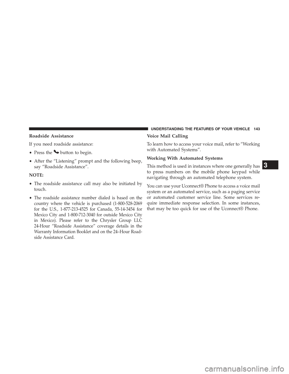 CHRYSLER 300 2013 2.G Owners Manual Roadside Assistance
If you need roadside assistance:
•Press the
button to begin.
• After the “Listening” prompt and the following beep,
say “Roadside Assistance”.
NOTE:
• The roadside as