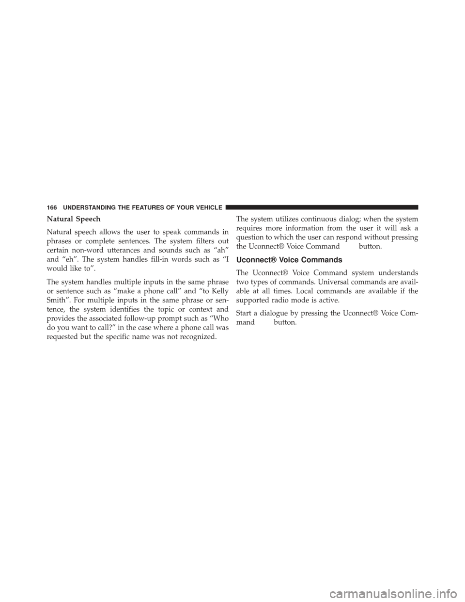 CHRYSLER 300 2013 2.G Owners Manual Natural Speech
Natural speech allows the user to speak commands in
phrases or complete sentences. The system filters out
certain non-word utterances and sounds such as “ah”
and “eh”. The syste