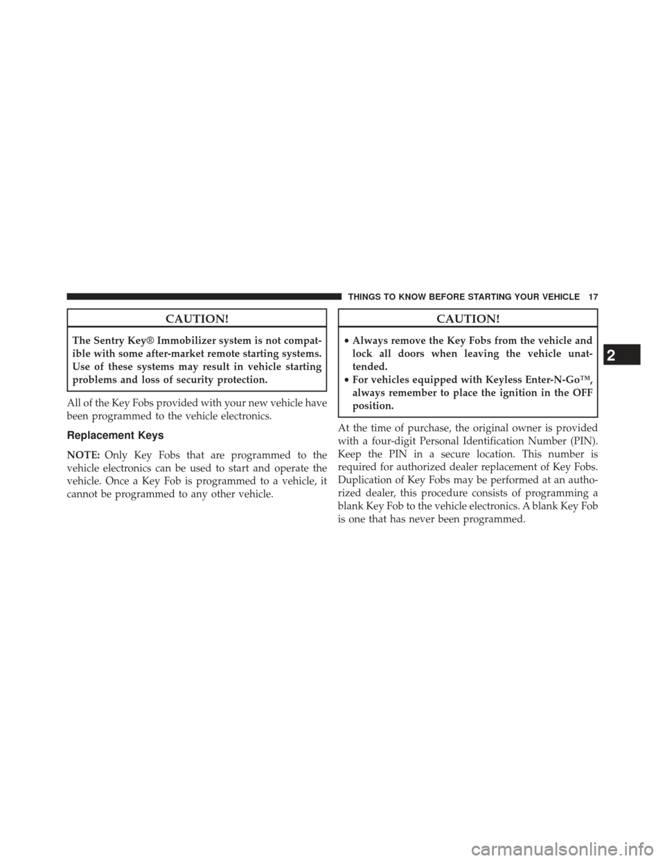 CHRYSLER 300 2013 2.G User Guide CAUTION!
The Sentry Key® Immobilizer system is not compat-
ible with some after-market remote starting systems.
Use of these systems may result in vehicle starting
problems and loss of security prote