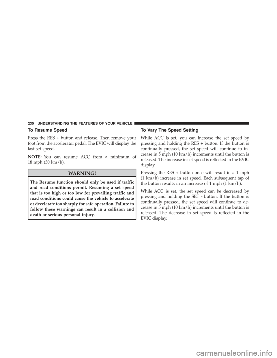 CHRYSLER 300 2013 2.G Owners Manual To Resume Speed
Press the RES+button and release. Then remove your
foot from the accelerator pedal. The EVIC will display the
last set speed.
NOTE: You can resume ACC from a minimum of
18 mph (30 km/h CHRYSLER 300 2013 2.G Owners Manual To Resume Speed
Press the RES+button and release. Then remove your
foot from the accelerator pedal. The EVIC will display the
last set speed.
NOTE: You can resume ACC from a minimum of
18 mph (30 km/h