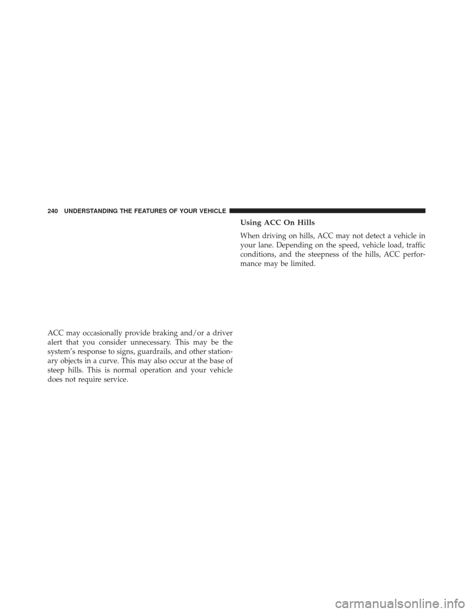 CHRYSLER 300 2013 2.G Owners Manual ACC may occasionally provide braking and/or a driver
alert that you consider unnecessary. This may be the
system’s response to signs, guardrails, and other station-
ary objects in a curve. This may 