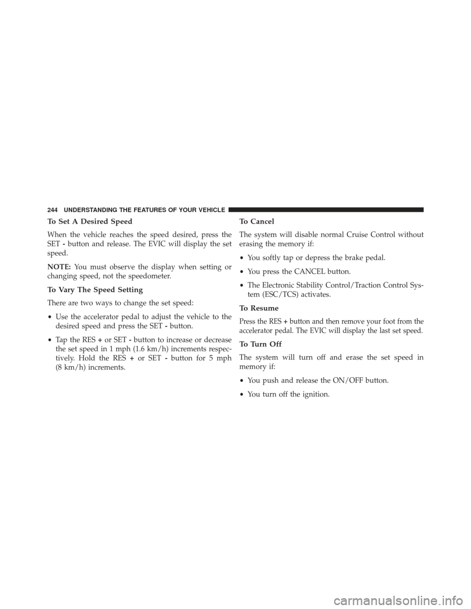 CHRYSLER 300 2013 2.G Owners Manual To Set A Desired Speed
When the vehicle reaches the speed desired, press the
SET-button and release. The EVIC will display the set
speed.
NOTE: You must observe the display when setting or
changing sp
