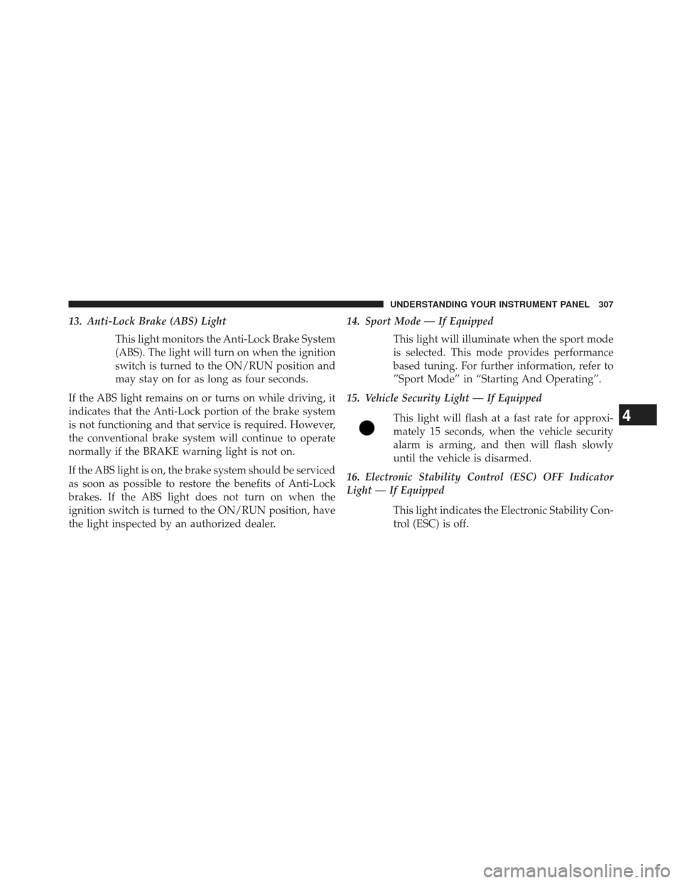 CHRYSLER 300 2013 2.G Owners Manual 13. Anti-Lock Brake (ABS) LightThis light monitors the Anti-Lock Brake System
(ABS). The light will turn on when the ignition
switch is turned to the ON/RUN position and
may stay on for as long as fou