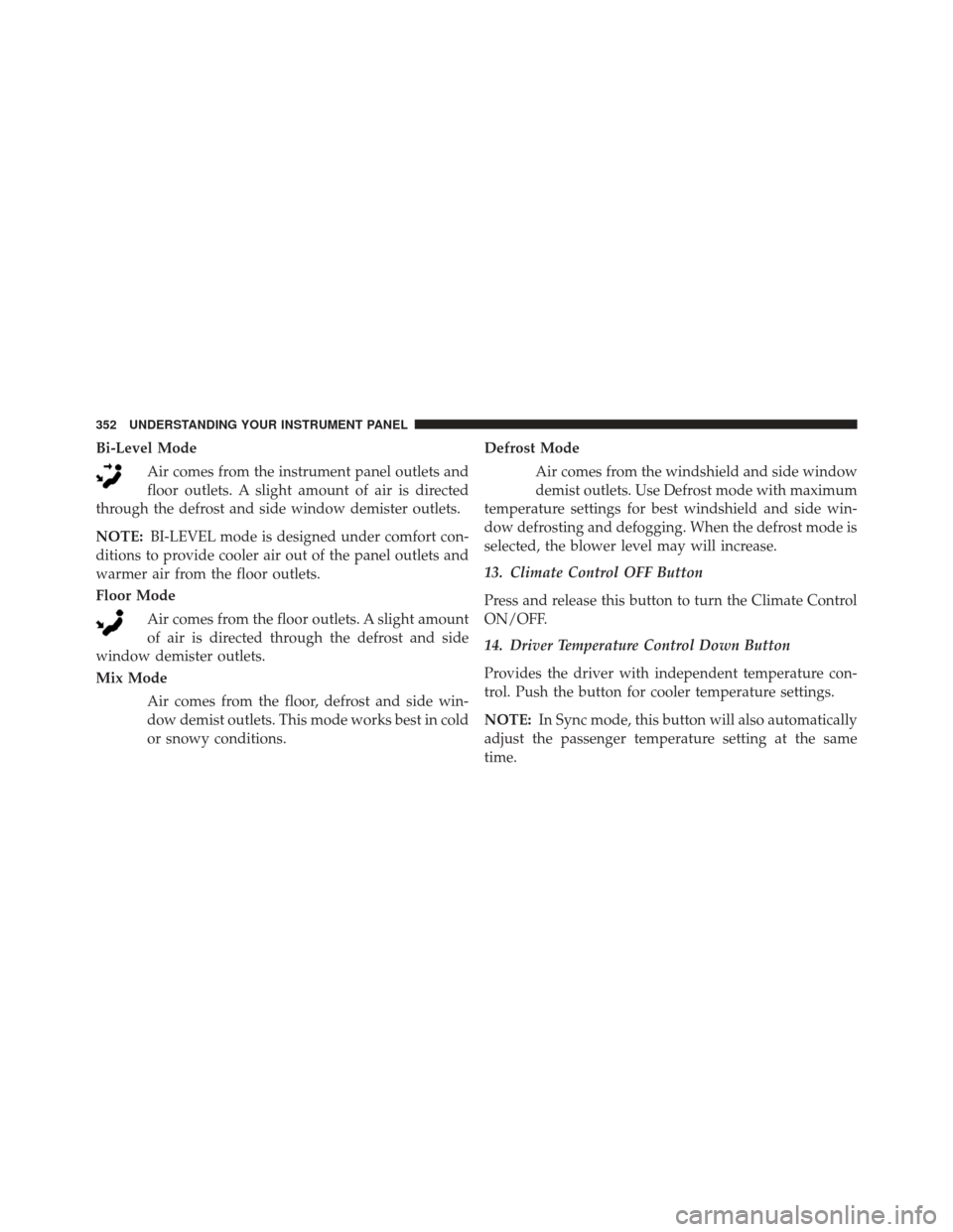 CHRYSLER 300 2013 2.G Owners Manual Bi-Level ModeAir comes from the instrument panel outlets and
floor outlets. A slight amount of air is directed
through the defrost and side window demister outlets.
NOTE: BI-LEVEL mode is designed und