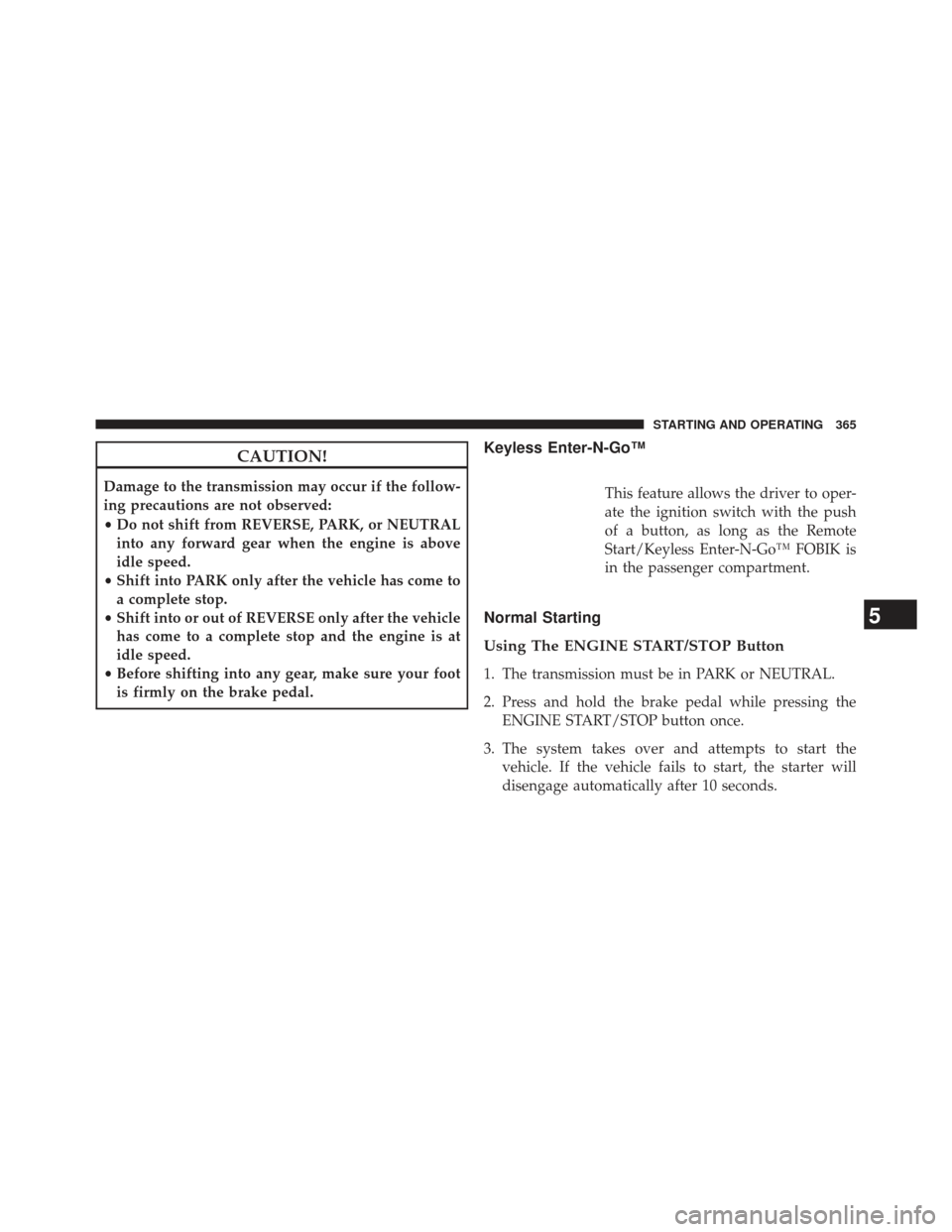 CHRYSLER 300 2013 2.G Owners Manual CAUTION!
Damage to the transmission may occur if the follow-
ing precautions are not observed:
•Do not shift from REVERSE, PARK, or NEUTRAL
into any forward gear when the engine is above
idle speed.