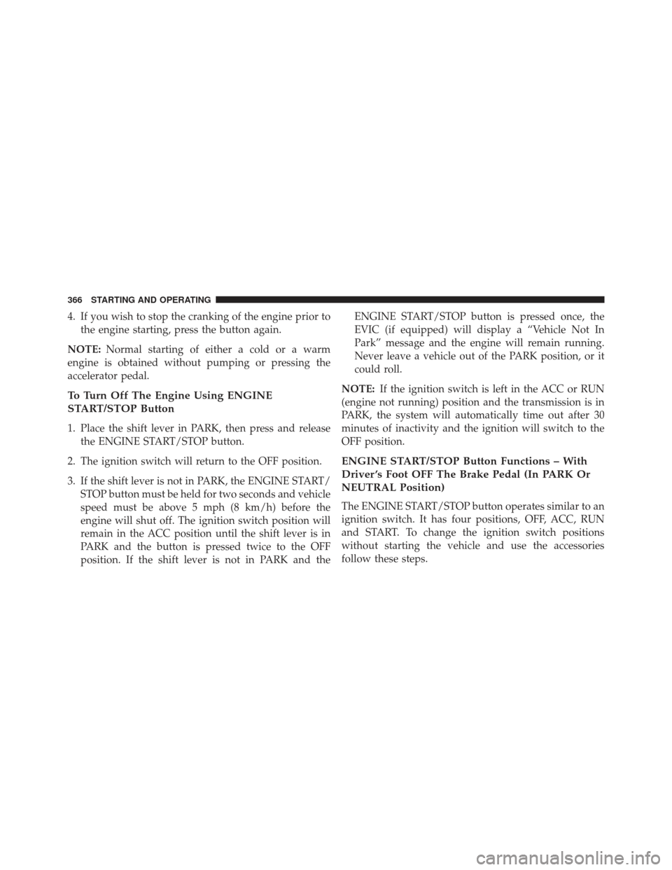 CHRYSLER 300 2013 2.G Owners Manual 4. If you wish to stop the cranking of the engine prior tothe engine starting, press the button again.
NOTE: Normal starting of either a cold or a warm
engine is obtained without pumping or pressing t