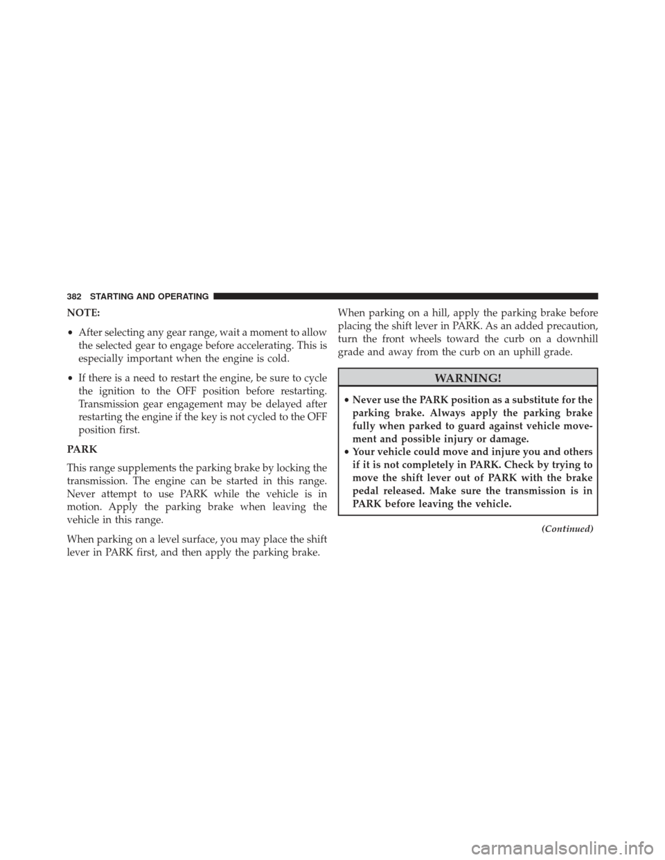 CHRYSLER 300 2013 2.G Owners Manual NOTE:
•After selecting any gear range, wait a moment to allow
the selected gear to engage before accelerating. This is
especially important when the engine is cold.
• If there is a need to restart