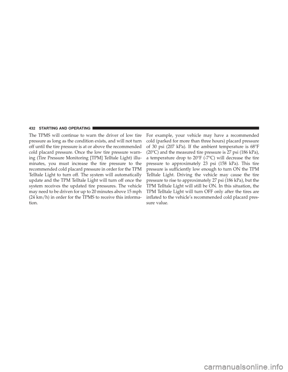 CHRYSLER 300 2013 2.G Owners Manual The TPMS will continue to warn the driver of low tire
pressure as long as the condition exists, and will not turn
off until the tire pressure is at or above the recommended
cold placard pressure. Once