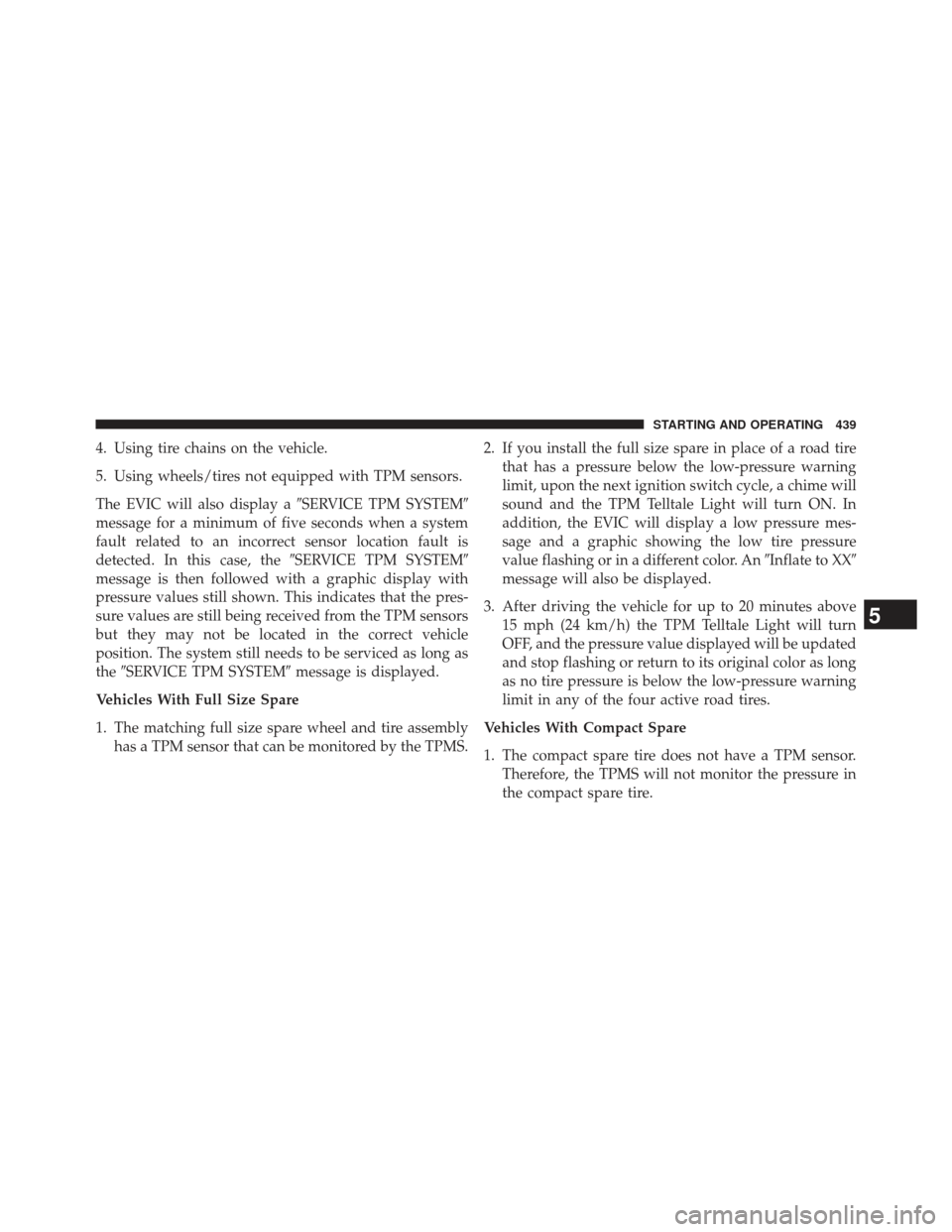 CHRYSLER 300 2013 2.G Owners Manual 4. Using tire chains on the vehicle.
5. Using wheels/tires not equipped with TPM sensors.
The EVIC will also display aSERVICE TPM SYSTEM
message for a minimum of five seconds when a system
fault rel
