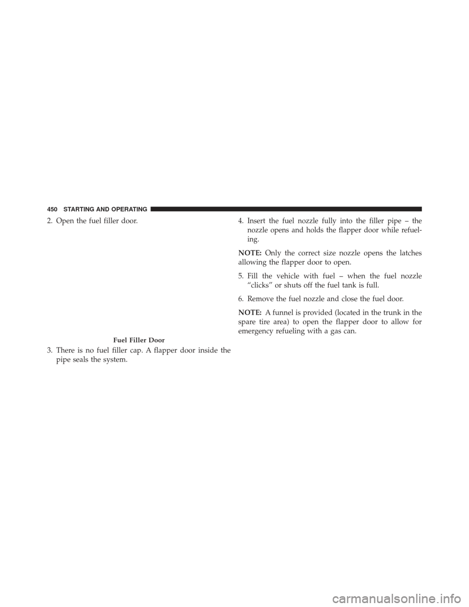 CHRYSLER 300 2013 2.G Owners Manual 2. Open the fuel filler door.
3. There is no fuel filler cap. A flapper door inside thepipe seals the system. 4.Insert the fuel nozzle fully into the filler pipe – the
nozzle opens and holds the fla CHRYSLER 300 2013 2.G Owners Manual 2. Open the fuel filler door.
3. There is no fuel filler cap. A flapper door inside thepipe seals the system. 4.Insert the fuel nozzle fully into the filler pipe – the
nozzle opens and holds the fla