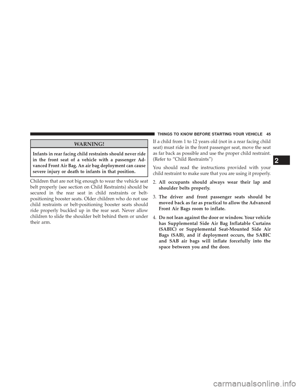 CHRYSLER 300 2013 2.G Service Manual WARNING!
Infants in rear facing child restraints should never ride
in the front seat of a vehicle with a passenger Ad-
vanced Front Air Bag. An air bag deployment can cause
severe injury or death to i