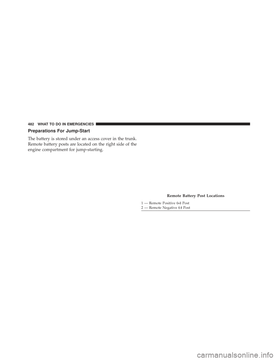 CHRYSLER 300 2013 2.G Owners Manual Preparations For Jump-Start
The battery is stored under an access cover in the trunk.
Remote battery posts are located on the right side of the
engine compartment for jump-starting.
Remote Battery Pos