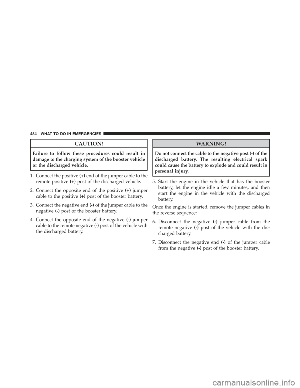 CHRYSLER 300 2013 2.G Owners Manual CAUTION!
Failure to follow these procedures could result in
damage to the charging system of the booster vehicle
or the discharged vehicle.
1. Connect the positive (+)end of the jumper cable to the
re