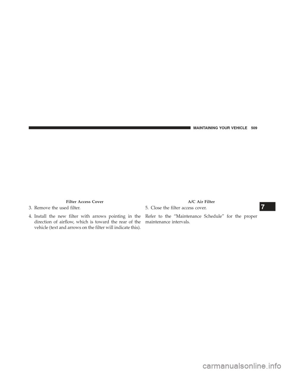 CHRYSLER 300 2013 2.G Owners Manual 3. Remove the used filter.
4. Install the new filter with arrows pointing in thedirection of airflow, which is toward the rear of the
vehicle (text and arrows on the filter will indicate this). 5. Clo CHRYSLER 300 2013 2.G Owners Manual 3. Remove the used filter.
4. Install the new filter with arrows pointing in thedirection of airflow, which is toward the rear of the
vehicle (text and arrows on the filter will indicate this). 5. Clo