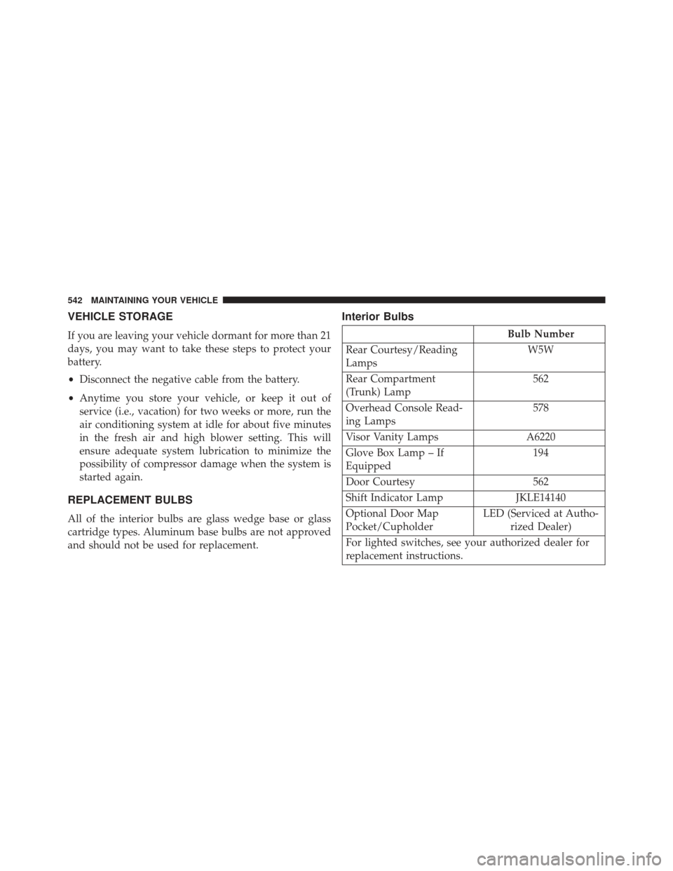 CHRYSLER 300 2013 2.G Owners Manual VEHICLE STORAGE
If you are leaving your vehicle dormant for more than 21
days, you may want to take these steps to protect your
battery.
•Disconnect the negative cable from the battery.
• Anytime 