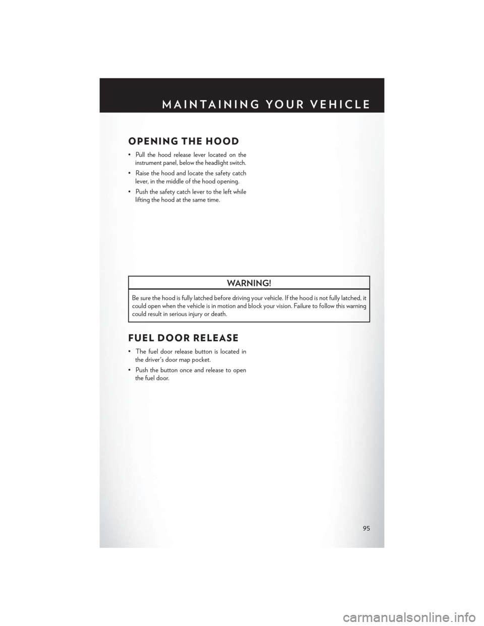 CHRYSLER 300 2013 2.G User Guide OPENING THE HOOD
•Pull the hood release lever located on the
instrument panel, below the headlight switch.
• Raise the hood and locate the safety catch lever, in the middle of the hood opening.
�
