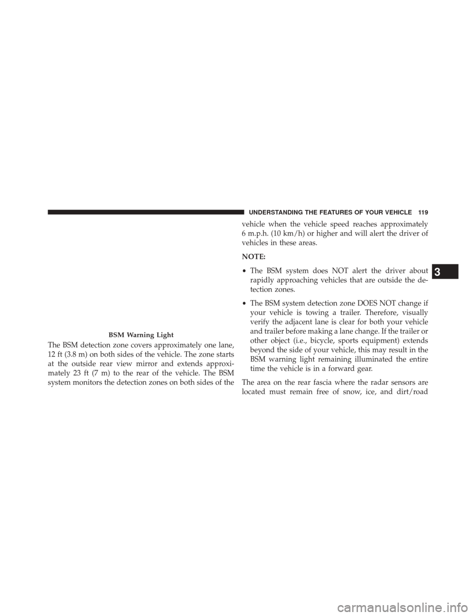CHRYSLER 300 2014 2.G Owners Manual The BSM detection zone covers approximately one lane,
12 ft (3.8 m) on both sides of the vehicle. The zone starts
at the outside rear view mirror and extends approxi-
mately 23 ft (7 m) to the rear of
