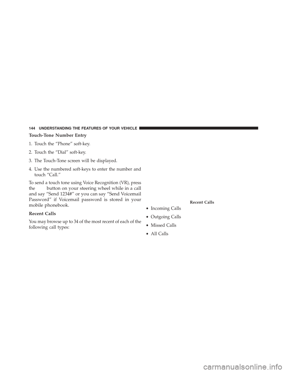 CHRYSLER 300 2014 2.G Owners Manual Touch-Tone Number Entry
1. Touch the “Phone” soft-key.
2. Touch the “Dial” soft-key.
3. The Touch-Tone screen will be displayed.
4. Use the numbered soft-keys to enter the number andtouch “C
