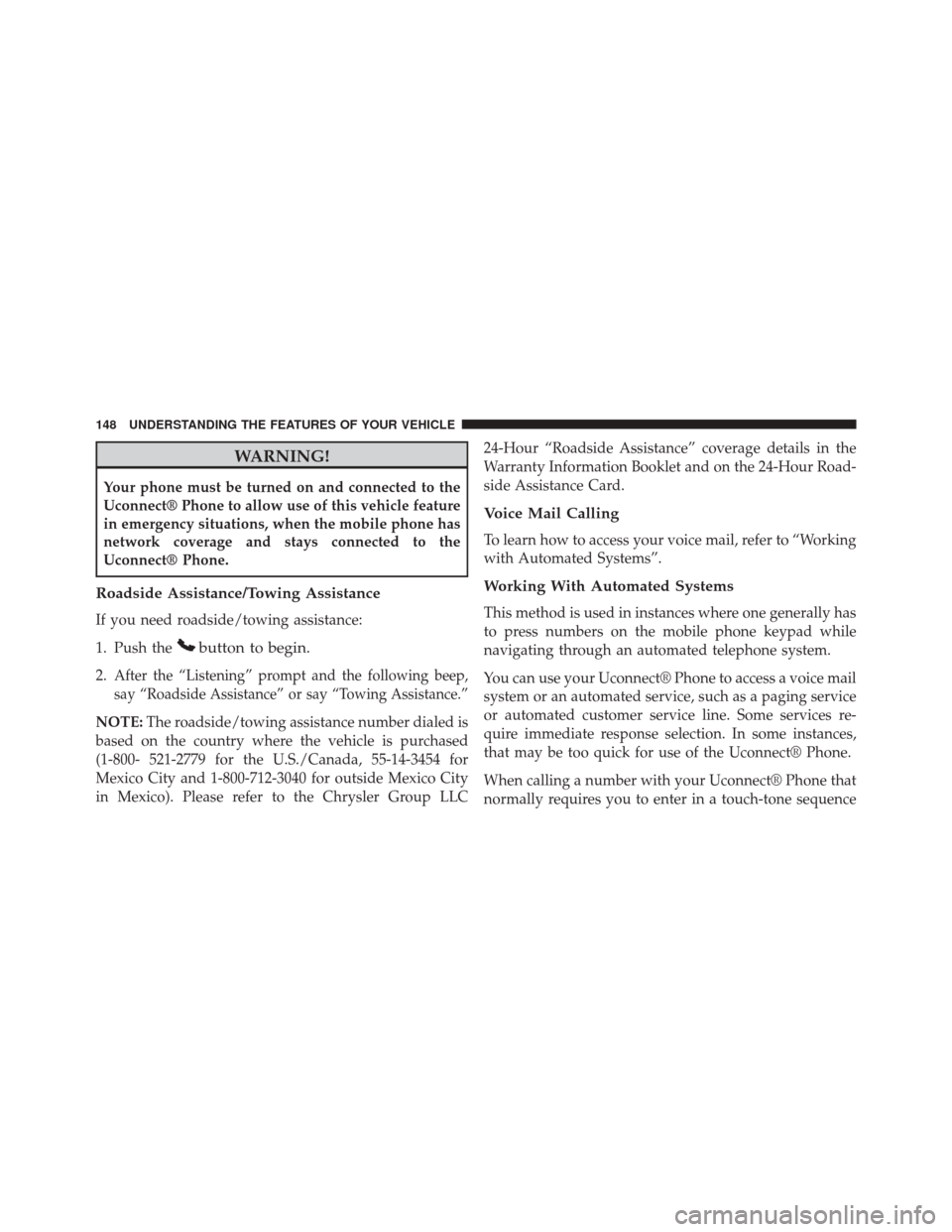 CHRYSLER 300 2014 2.G Owners Manual WARNING!
Your phone must be turned on and connected to the
Uconnect® Phone to allow use of this vehicle feature
in emergency situations, when the mobile phone has
network coverage and stays connected